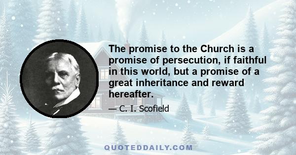 The promise to the Church is a promise of persecution, if faithful in this world, but a promise of a great inheritance and reward hereafter.