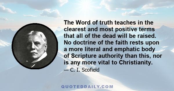 The Word of truth teaches in the clearest and most positive terms that all of the dead will be raised. No doctrine of the faith rests upon a more literal and emphatic body of Scripture authority than this, nor is any