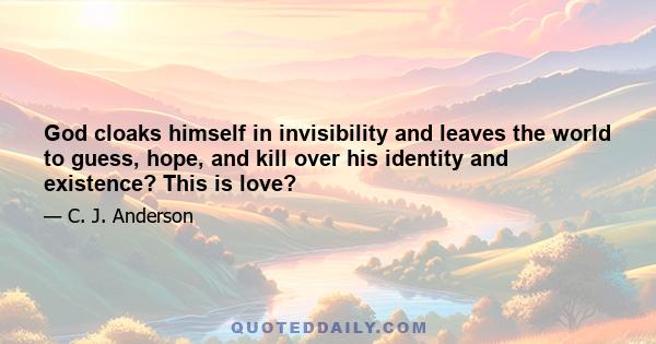 God cloaks himself in invisibility and leaves the world to guess, hope, and kill over his identity and existence? This is love?