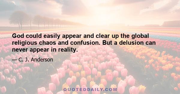 God could easily appear and clear up the global religious chaos and confusion. But a delusion can never appear in reality.