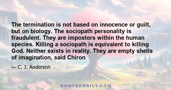 The termination is not based on innocence or guilt, but on biology. The sociopath personality is fraudulent. They are impostors within the human species. Killing a sociopath is equivalent to killing God. Neither exists