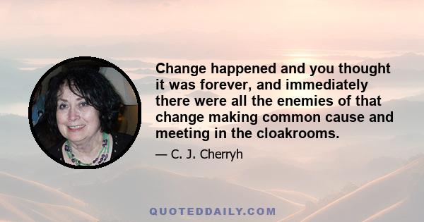 Change happened and you thought it was forever, and immediately there were all the enemies of that change making common cause and meeting in the cloakrooms.