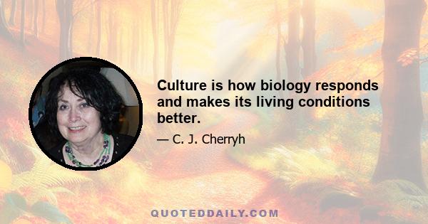 Culture is how biology responds and makes its living conditions better.