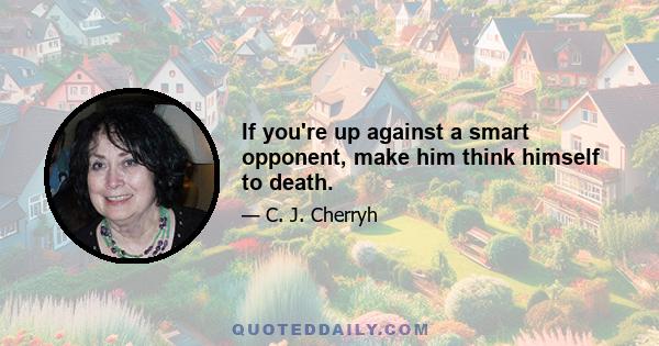 If you're up against a smart opponent, make him think himself to death.