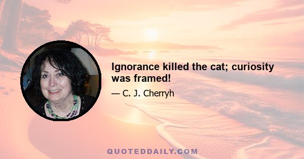 Ignorance killed the cat; curiosity was framed!