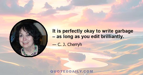 It is perfectly okay to write garbage – as long as you edit brilliantly.