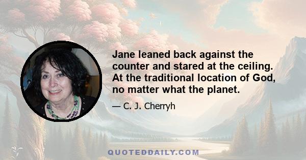 Jane leaned back against the counter and stared at the ceiling. At the traditional location of God, no matter what the planet.