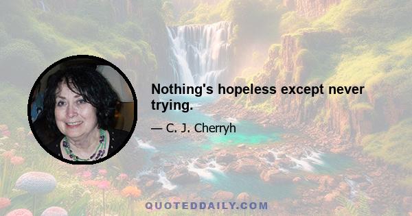 Nothing's hopeless except never trying.