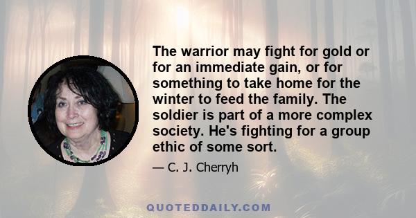 The warrior may fight for gold or for an immediate gain, or for something to take home for the winter to feed the family. The soldier is part of a more complex society. He's fighting for a group ethic of some sort.