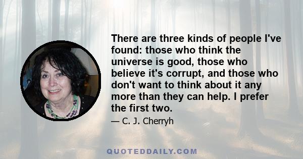 There are three kinds of people I've found: those who think the universe is good, those who believe it's corrupt, and those who don't want to think about it any more than they can help. I prefer the first two.