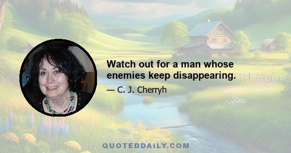 Watch out for a man whose enemies keep disappearing.