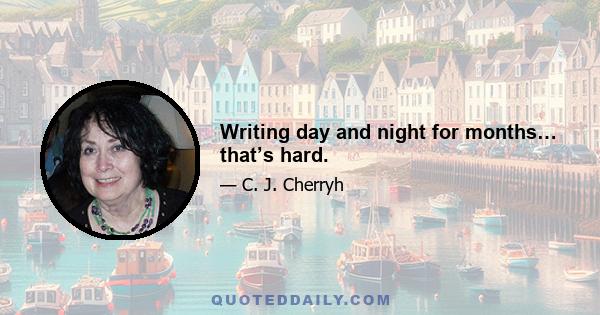 Writing day and night for months… that’s hard.