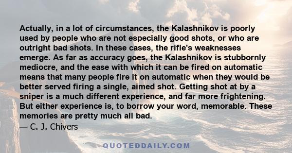 Actually, in a lot of circumstances, the Kalashnikov is poorly used by people who are not especially good shots, or who are outright bad shots. In these cases, the rifle's weaknesses emerge. As far as accuracy goes, the 