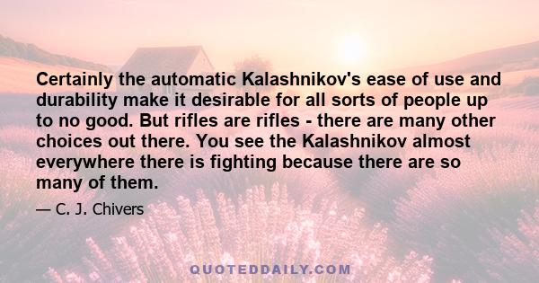 Certainly the automatic Kalashnikov's ease of use and durability make it desirable for all sorts of people up to no good. But rifles are rifles - there are many other choices out there. You see the Kalashnikov almost