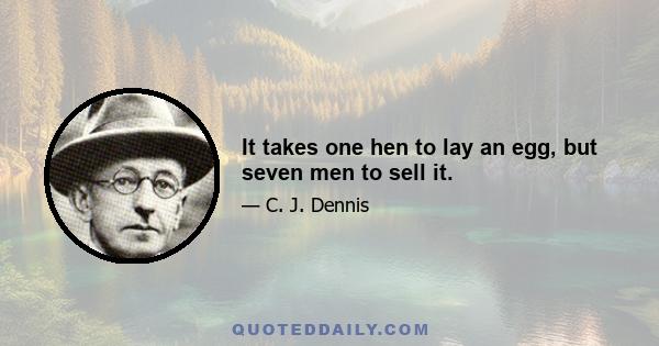 It takes one hen to lay an egg, but seven men to sell it.