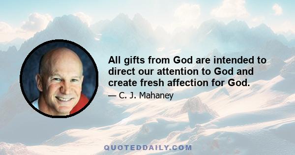 All gifts from God are intended to direct our attention to God and create fresh affection for God.