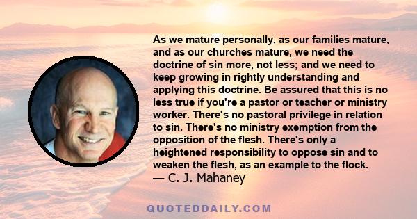 As we mature personally, as our families mature, and as our churches mature, we need the doctrine of sin more, not less; and we need to keep growing in rightly understanding and applying this doctrine. Be assured that