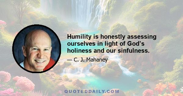 Humility is honestly assessing ourselves in light of God’s holiness and our sinfulness.