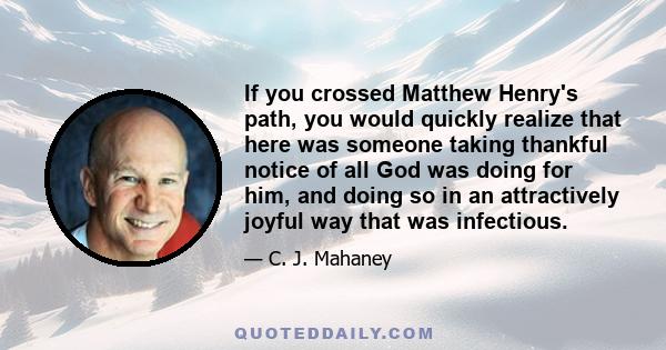 If you crossed Matthew Henry's path, you would quickly realize that here was someone taking thankful notice of all God was doing for him, and doing so in an attractively joyful way that was infectious.