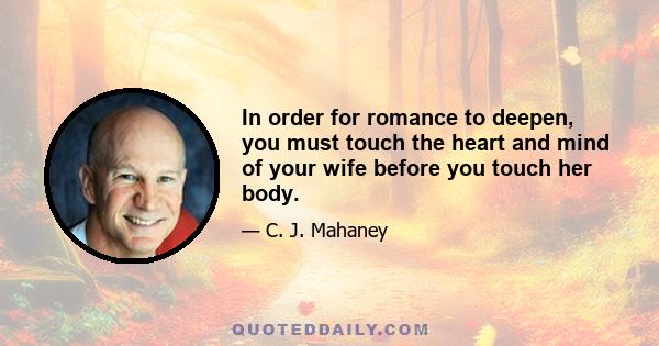 In order for romance to deepen, you must touch the heart and mind of your wife before you touch her body.