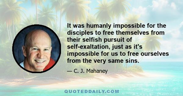 It was humanly impossible for the disciples to free themselves from their selfish pursuit of self-exaltation, just as it's impossible for us to free ourselves from the very same sins.