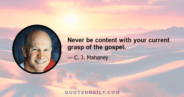 Never be content with your current grasp of the gospel.