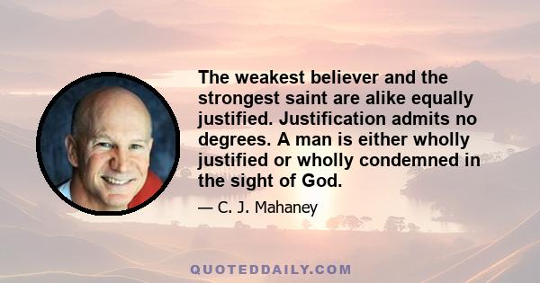 The weakest believer and the strongest saint are alike equally justified. Justification admits no degrees. A man is either wholly justified or wholly condemned in the sight of God.