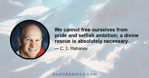 We cannot free ourselves from pride and selfish ambition; a divine rescue is absolutely necessary.