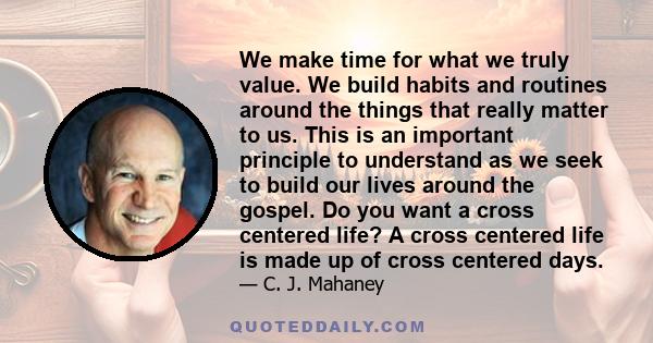 We make time for what we truly value. We build habits and routines around the things that really matter to us. This is an important principle to understand as we seek to build our lives around the gospel. Do you want a