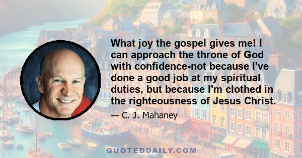 What joy the gospel gives me! I can approach the throne of God with confidence-not because I've done a good job at my spiritual duties, but because I'm clothed in the righteousness of Jesus Christ.