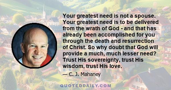 Your greatest need is not a spouse. Your greatest need is to be delivered from the wrath of God - and that has already been accomplished for you through the death and resurrection of Christ. So why doubt that God will