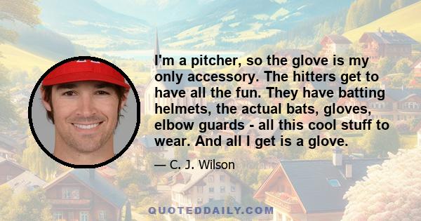 I'm a pitcher, so the glove is my only accessory. The hitters get to have all the fun. They have batting helmets, the actual bats, gloves, elbow guards - all this cool stuff to wear. And all I get is a glove.