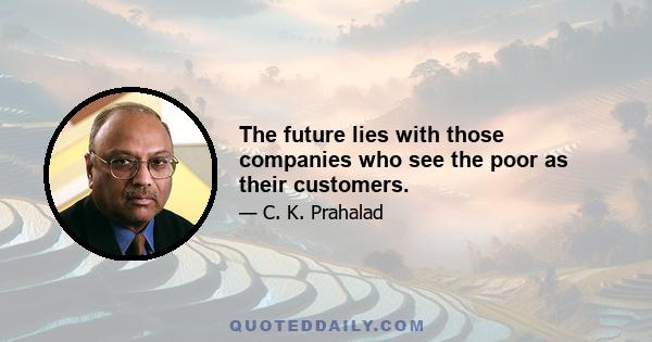 The future lies with those companies who see the poor as their customers.