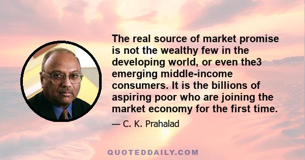 The real source of market promise is not the wealthy few in the developing world, or even the3 emerging middle-income consumers. It is the billions of aspiring poor who are joining the market economy for the first time.