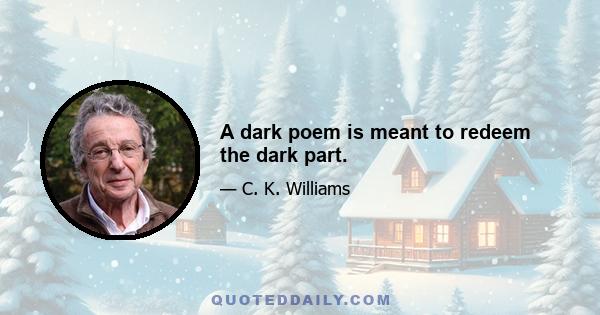 A dark poem is meant to redeem the dark part.