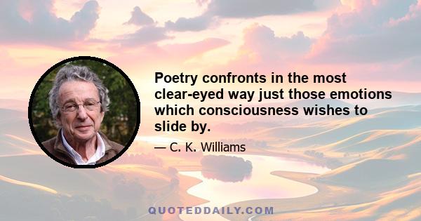 Poetry confronts in the most clear-eyed way just those emotions which consciousness wishes to slide by.