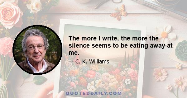 The more I write, the more the silence seems to be eating away at me.