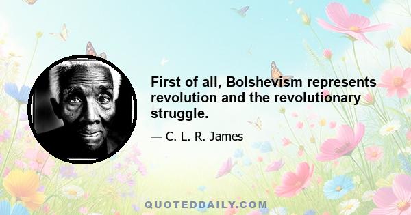 First of all, Bolshevism represents revolution and the revolutionary struggle.