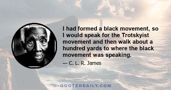 I had formed a black movement, so I would speak for the Trotskyist movement and then walk about a hundred yards to where the black movement was speaking.