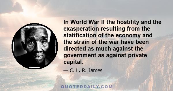 In World War II the hostility and the exasperation resulting from the statification of the economy and the strain of the war have been directed as much against the government as against private capital.