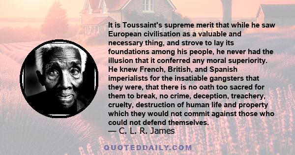 It is Toussaint's supreme merit that while he saw European civilisation as a valuable and necessary thing, and strove to lay its foundations among his people, he never had the illusion that it conferred any moral