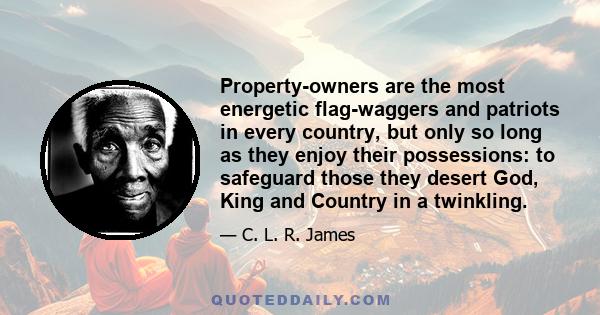 Property-owners are the most energetic flag-waggers and patriots in every country, but only so long as they enjoy their possessions: to safeguard those they desert God, King and Country in a twinkling.