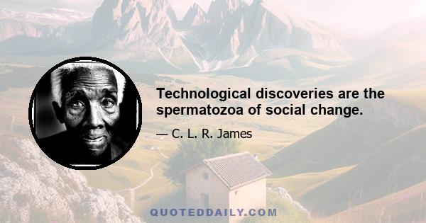 Technological discoveries are the spermatozoa of social change.