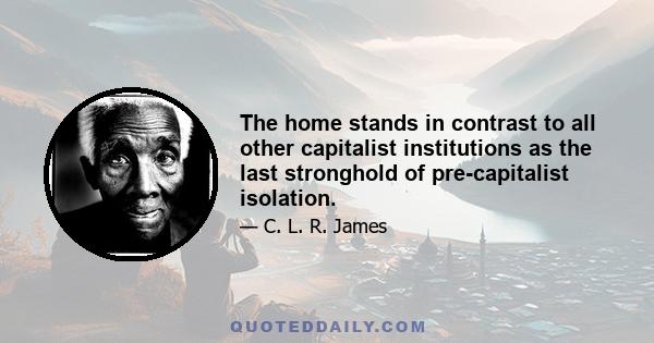 The home stands in contrast to all other capitalist institutions as the last stronghold of pre-capitalist isolation.