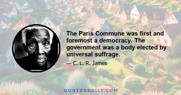 The Paris Commune was first and foremost a democracy. The government was a body elected by universal suffrage.