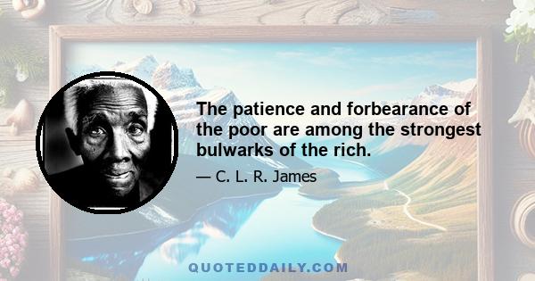 The patience and forbearance of the poor are among the strongest bulwarks of the rich.