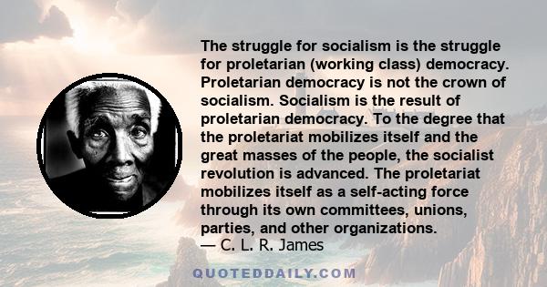 The struggle for socialism is the struggle for proletarian (working class) democracy. Proletarian democracy is not the crown of socialism. Socialism is the result of proletarian democracy. To the degree that the