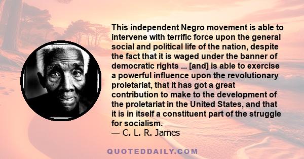 This independent Negro movement is able to intervene with terrific force upon the general social and political life of the nation, despite the fact that it is waged under the banner of democratic rights ... [and] is