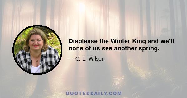 Displease the Winter King and we'll none of us see another spring.