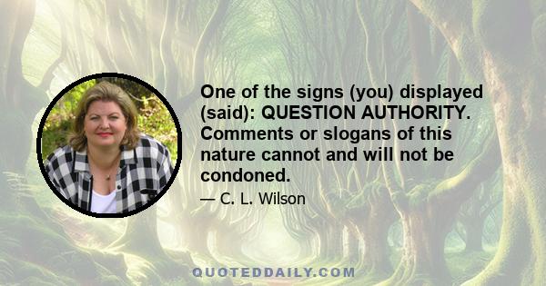 One of the signs (you) displayed (said): QUESTION AUTHORITY. Comments or slogans of this nature cannot and will not be condoned.